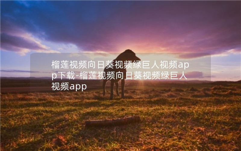 榴莲视频向日葵视频绿巨人视频app下载-榴莲视频向日葵视频绿巨人视频app