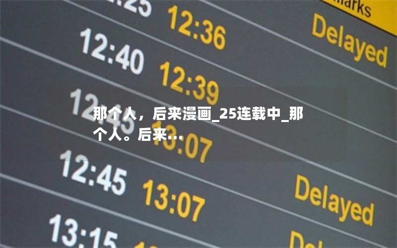 那个人,后来漫画_25连载中_那个人。后来… 那个人,后来漫画_25连载中_那个人。后来…