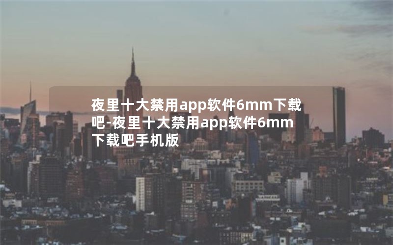 夜里十大禁用app软件6mm下载吧-夜里十大禁用app软件6mm下载吧手机版