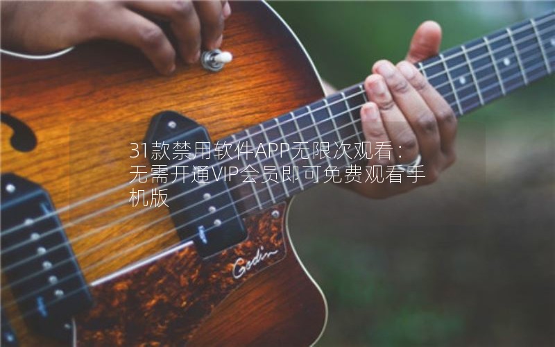 31款禁用软件APP无限次观看：无需开通VIP会员即可免费观看手机版