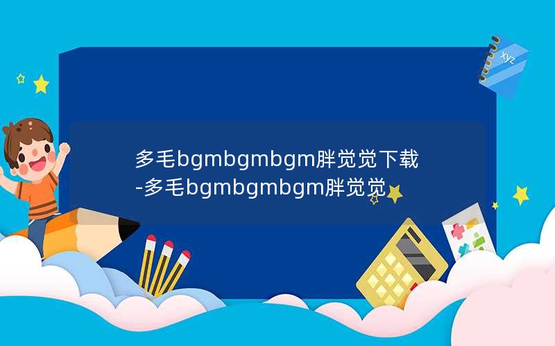 多毛bgmbgmbgm胖觉觉下载-多毛bgmbgmbgm胖觉觉