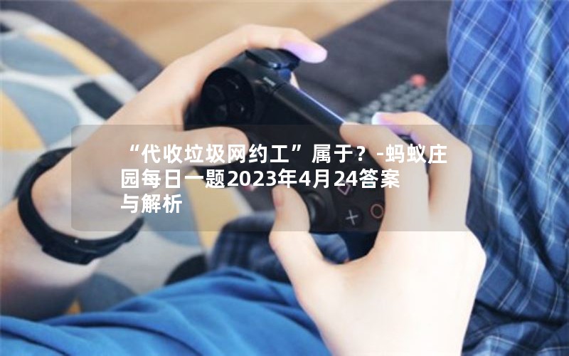 “代收垃圾网约工”属于？-蚂蚁庄园每日一题2023年4月24答案与解析