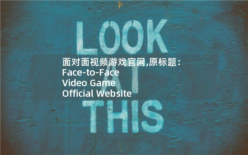 面对面视频游戏官网,原标题： Face-to-Face Video Game Official Website 新标题：面对面游戏官网