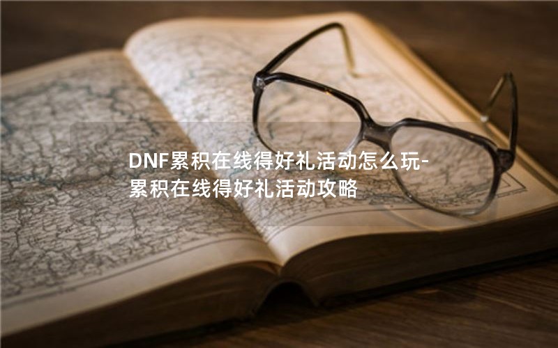 DNF累积在线得好礼活动怎么玩-累积在线得好礼活动攻略