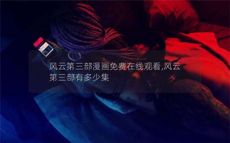 风云第三部漫画免费在线观看,风云第三部有多少集