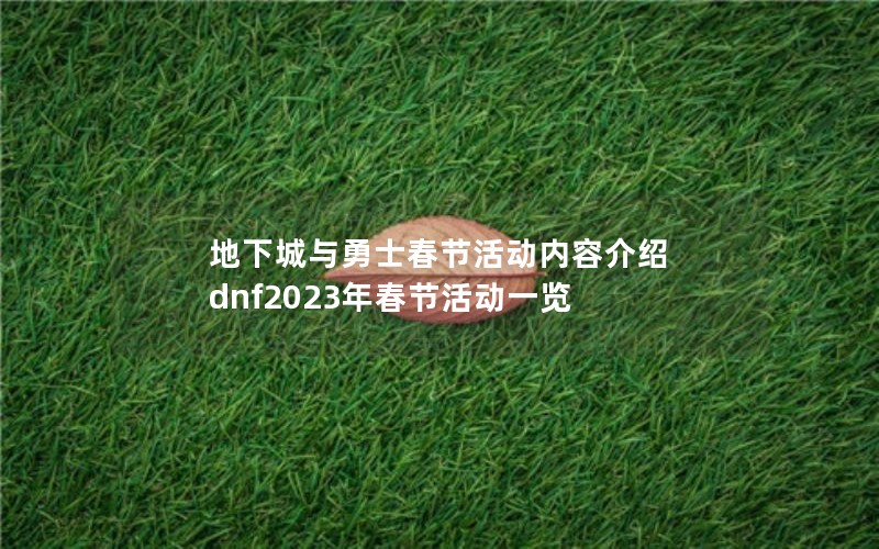 地下城与勇士春节活动内容介绍 dnf2023年春节活动一览