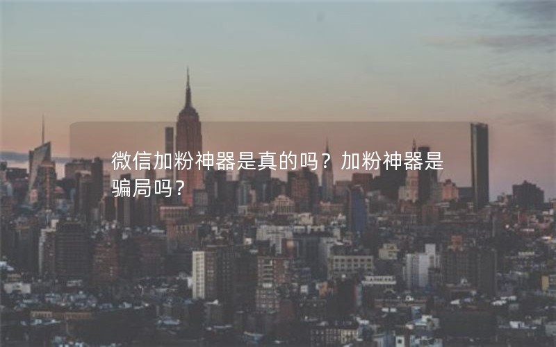 微信加粉神器是真的吗？加粉神器是骗局吗？