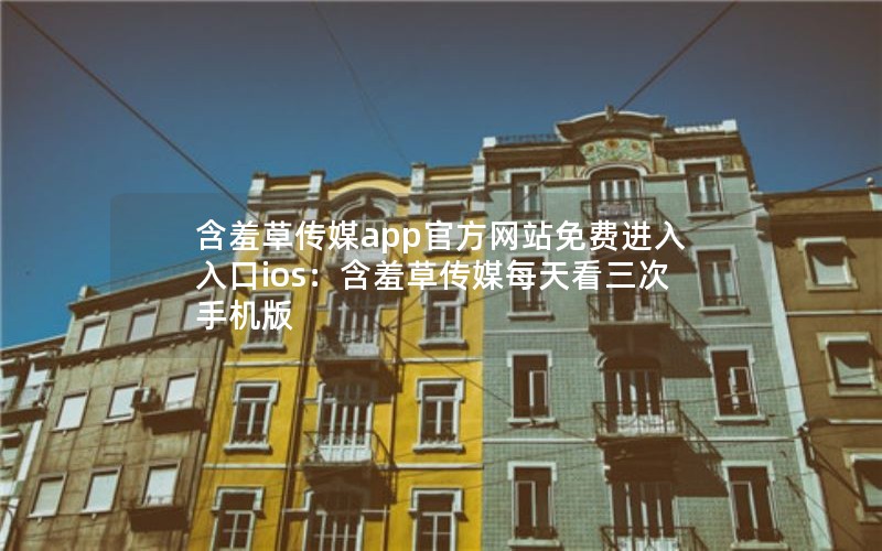 含羞草传媒app官方网站免费进入入口ios：含羞草传媒每天看三次手机版