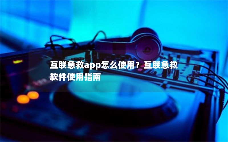 互联急救app怎么使用?互联急救软件使用指南 互联急救app怎么使用?互联急救软件使用指南