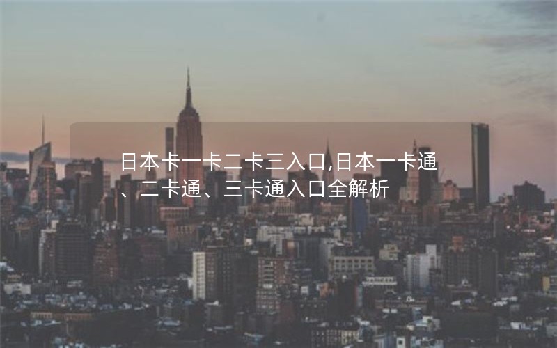 日本卡一卡二卡三入口,日本一卡通、二卡通、三卡通入口全解析