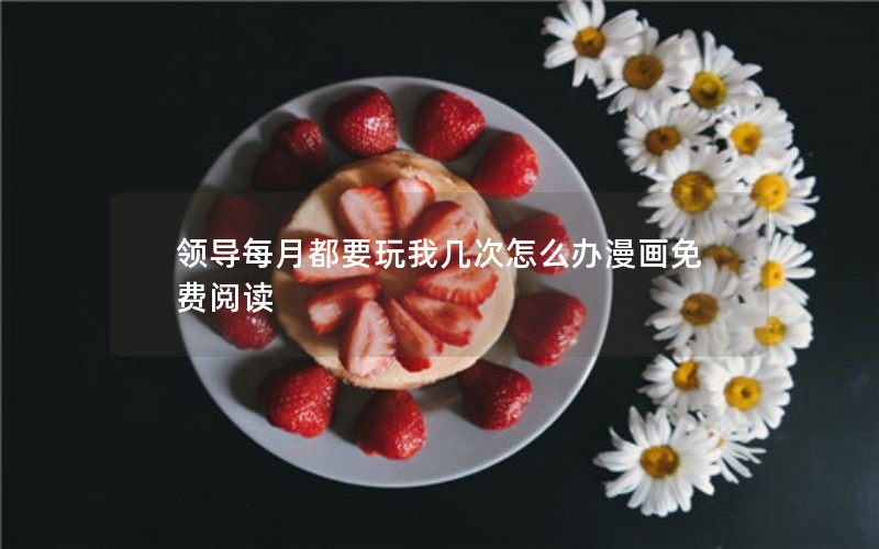 领导每月都要玩我几次怎么办漫画免费阅读