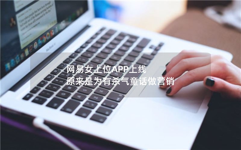 网易女上位APP上线 原来是为有杀气童话做营销