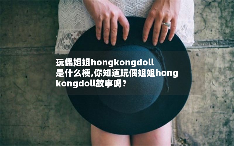 玩偶姐姐hongkongdoll是什么梗,你知道玩偶姐姐hongkongdoll故事吗？