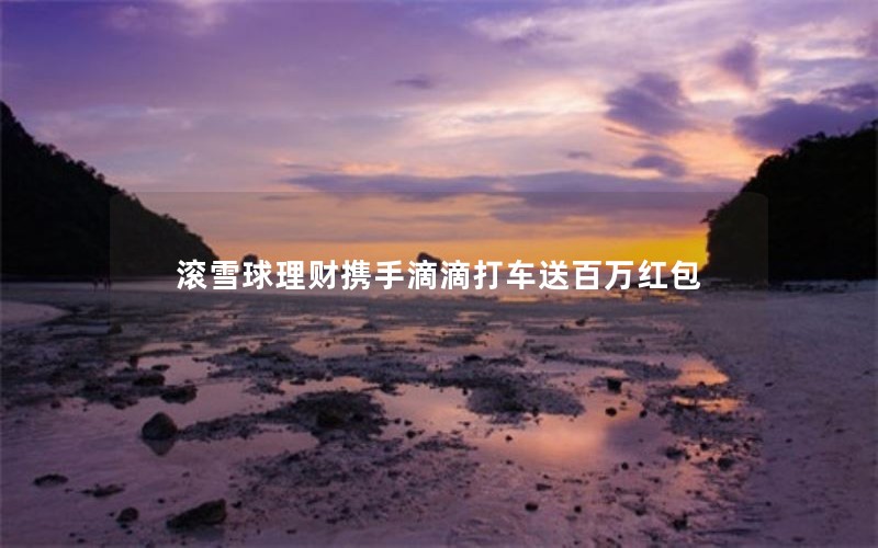 滚雪球理财携手滴滴打车送百万红包