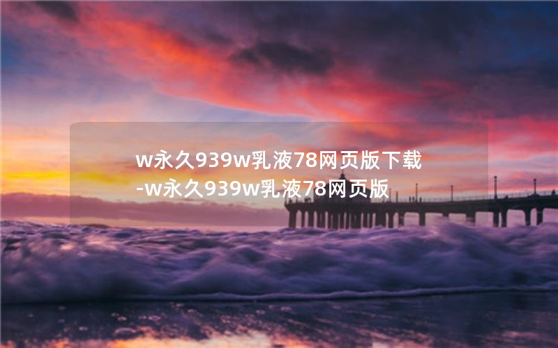 w永久939w乳液78网页版下载-w永久939w乳液78网页版