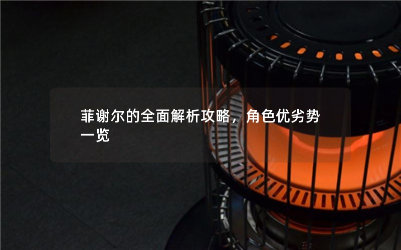 菲谢尔的全面解析攻略，角色优劣势一览