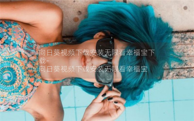 向日葵视频下载安装无限看幸福宝下载-向日葵视频下载安装无限看幸福宝
