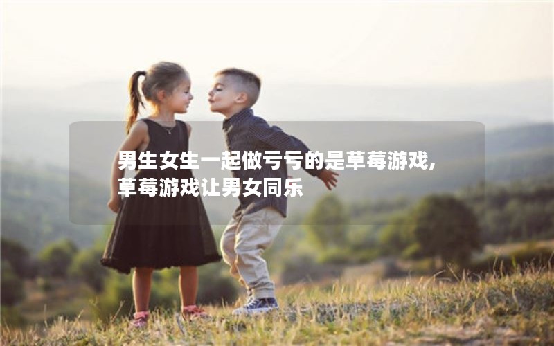 男生女生一起做亏亏的是草莓游戏,草莓游戏让男女同乐
