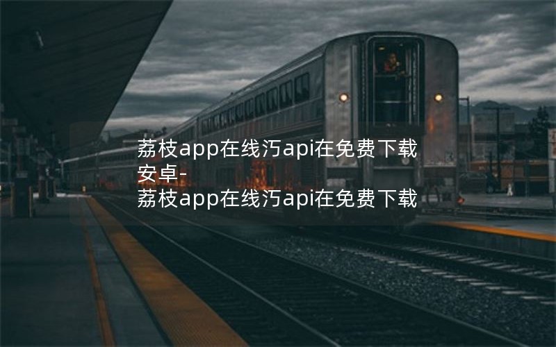 荔枝app在线汅api在免费下载安卓-荔枝app在线汅api在免费下载