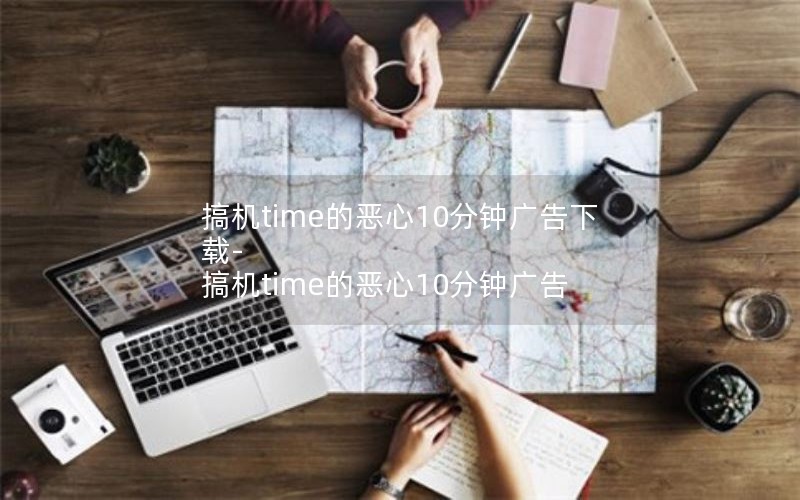搞机time的恶心10分钟广告下载-搞机time的恶心10分钟广告