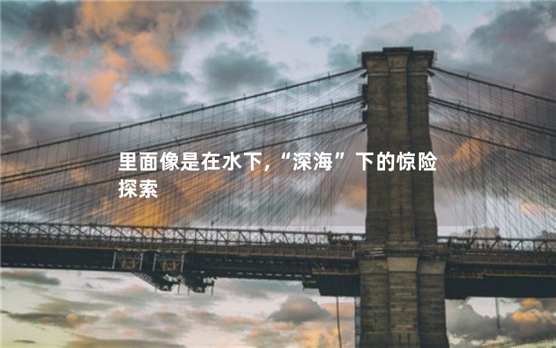 里面像是在水下,“深海”下的惊险探索