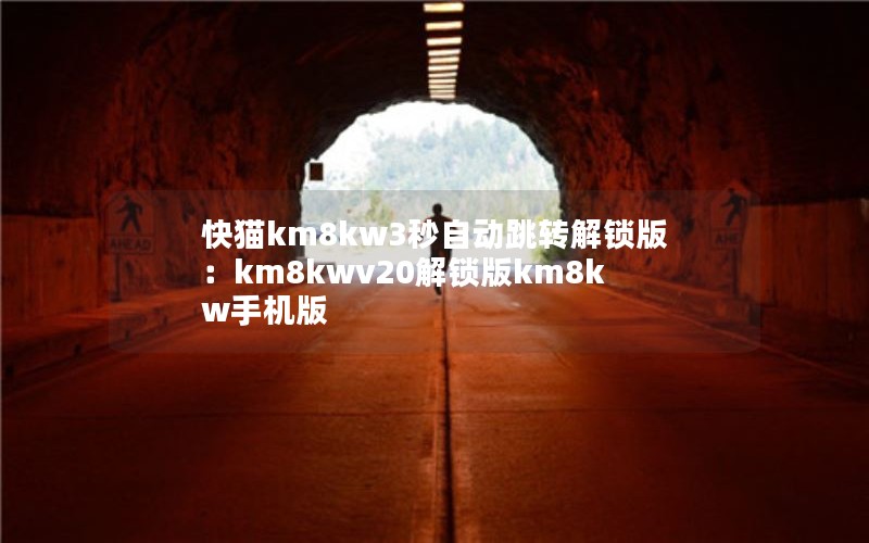 快猫km8kw3秒自动跳转解锁版：km8kwv20解锁版km8kw手机版
