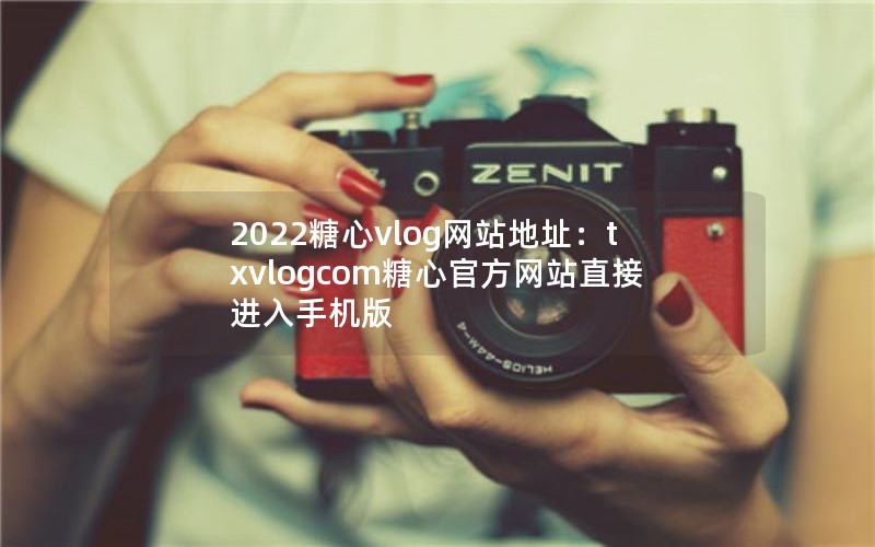 2022糖心vlog网站地址：txvlogcom糖心官方网站直接进入手机版