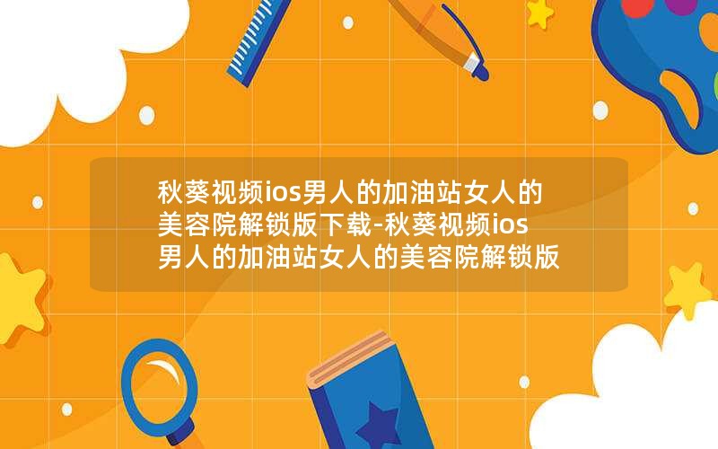 秋葵视频ios男人的加油站女人的美容院解锁版下载-秋葵视频ios男人的加油站女人的美容院解锁版