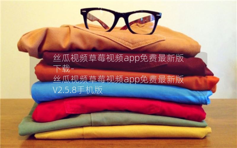 丝瓜视频草莓视频app免费最新版下载-丝瓜视频草莓视频app免费最新版 V2.5.8手机版