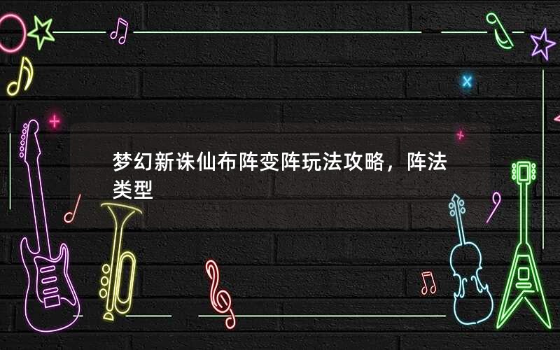 梦幻新诛仙布阵变阵玩法攻略,阵法类型 梦幻新诛仙布阵变阵玩法攻略,阵法类型