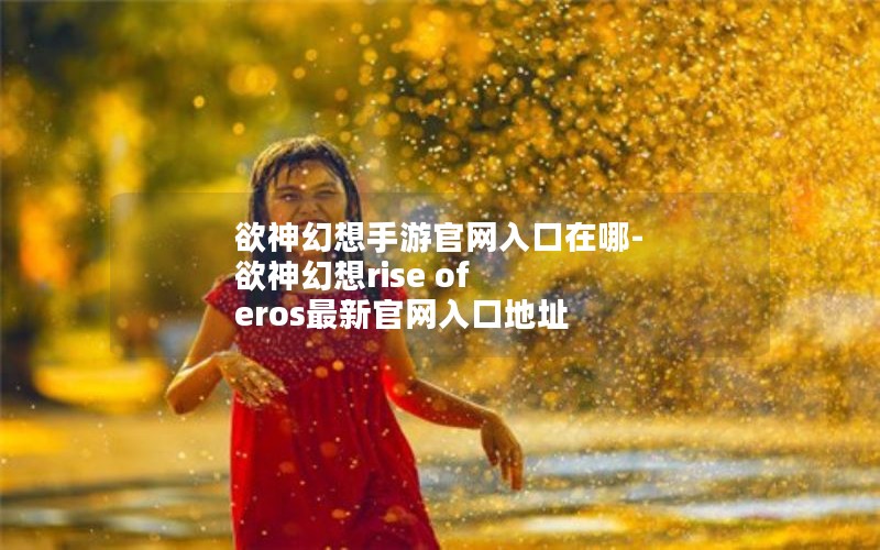 欲神幻想手游官网入口在哪-欲神幻想rise of eros最新官网入口地址