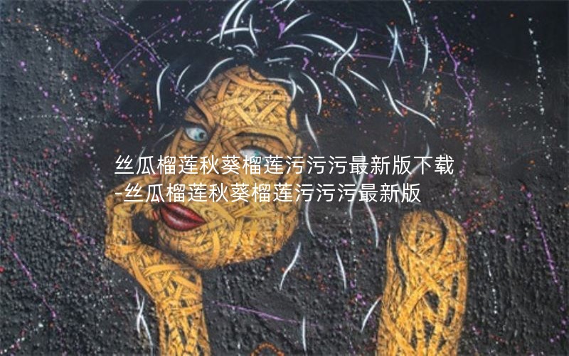 丝瓜榴莲秋葵榴莲污污污最新版下载-丝瓜榴莲秋葵榴莲污污污最新版