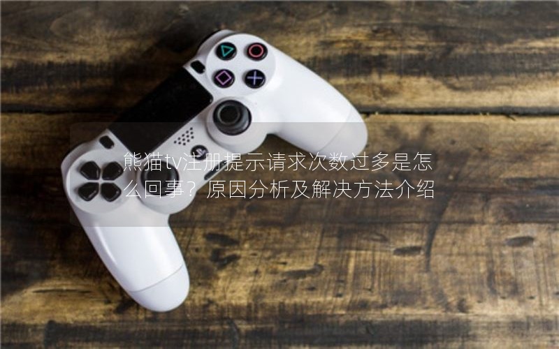 熊猫tv注册提示请求次数过多是怎么回事？原因分析及解决方法介绍