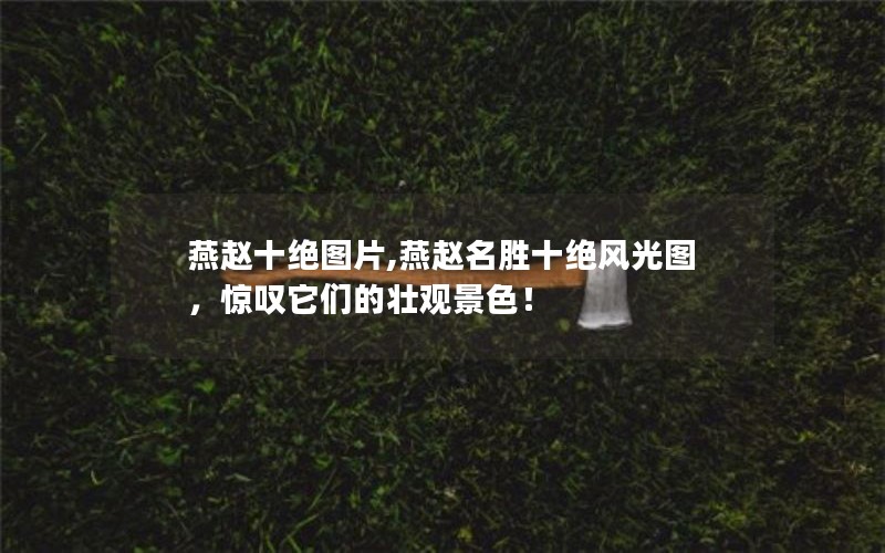 燕赵十绝图片,燕赵名胜十绝风光图，惊叹它们的壮观景色！