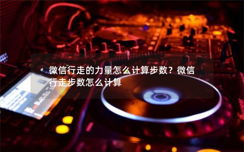 微信行走的力量怎么计算步数？微信行走步数怎么计算