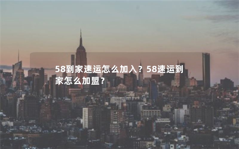 58到家速运怎么加入？58速运到家怎么加盟？