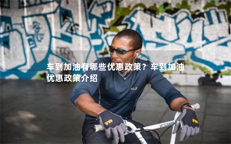 车到加油有哪些优惠政策？车到加油优惠政策介绍