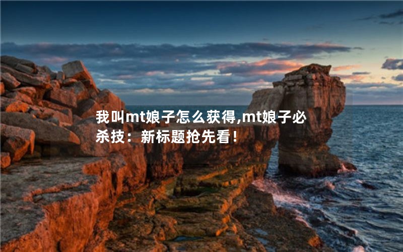 我叫mt娘子怎么获得,mt娘子必杀技：新标题抢先看！