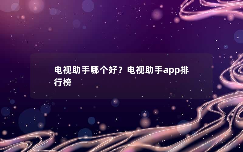 电视助手哪个好？电视助手app排行榜