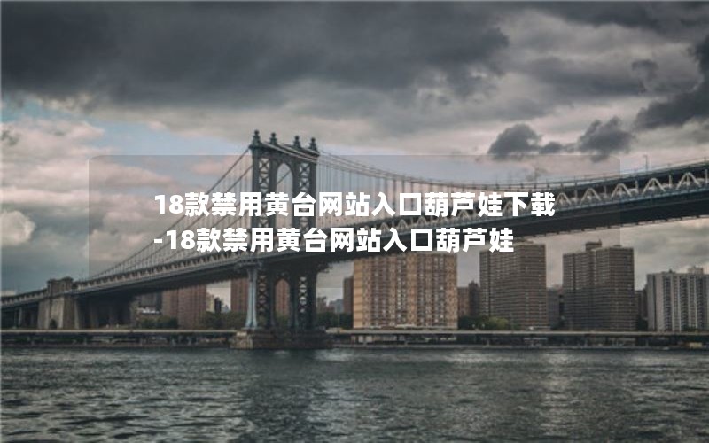 18款禁用黄台网站入口葫芦娃下载-18款禁用黄台网站入口葫芦娃