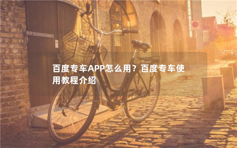 百度专车APP怎么用？百度专车使用教程介绍