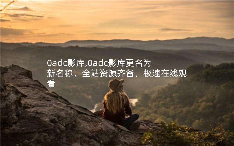 0adc影库,0adc影库更名为新名称，全站资源齐备，极速在线观看