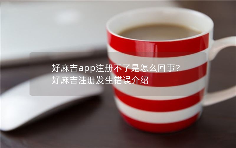 好麻吉app注册不了是怎么回事？好麻吉注册发生错误介绍
