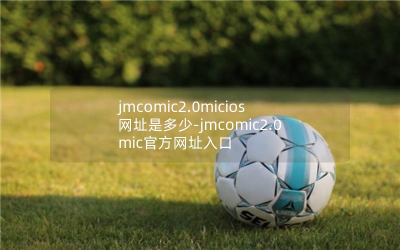 jmcomic2.0micios网址是多少-jmcomic2.0mic官方网址入口