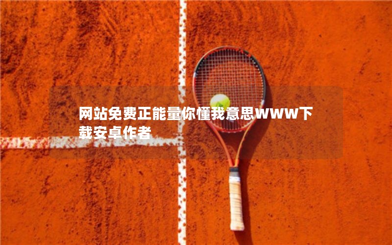 网站免费正能量你懂我意思WWW下载安卓作者 网站免费正能量你懂我意思WWW下载安卓作者