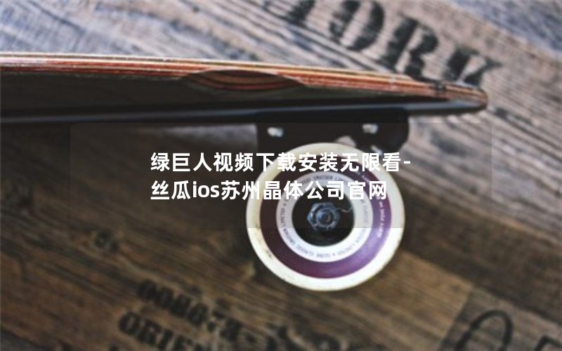 绿巨人视频下载安装无限看-丝瓜ios苏州晶体公司官网