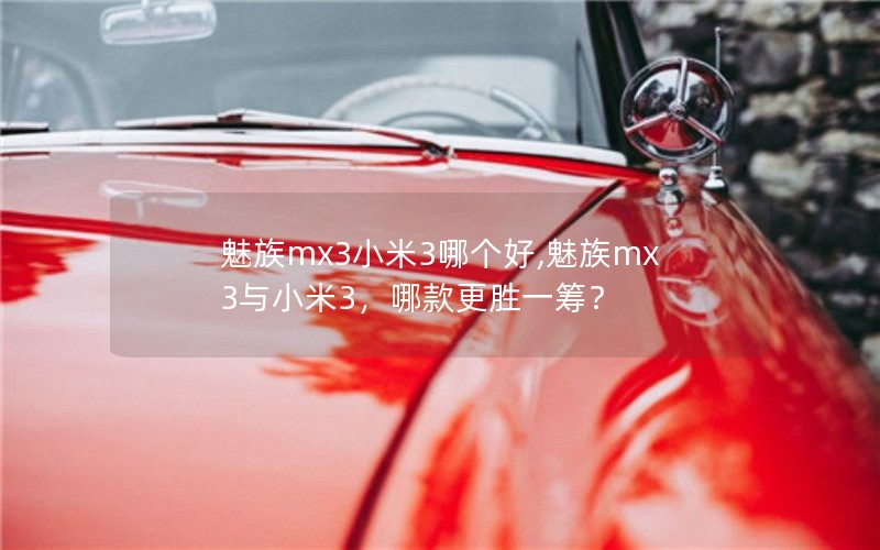 魅族mx3小米3哪个好,魅族mx3与小米3，哪款更胜一筹？