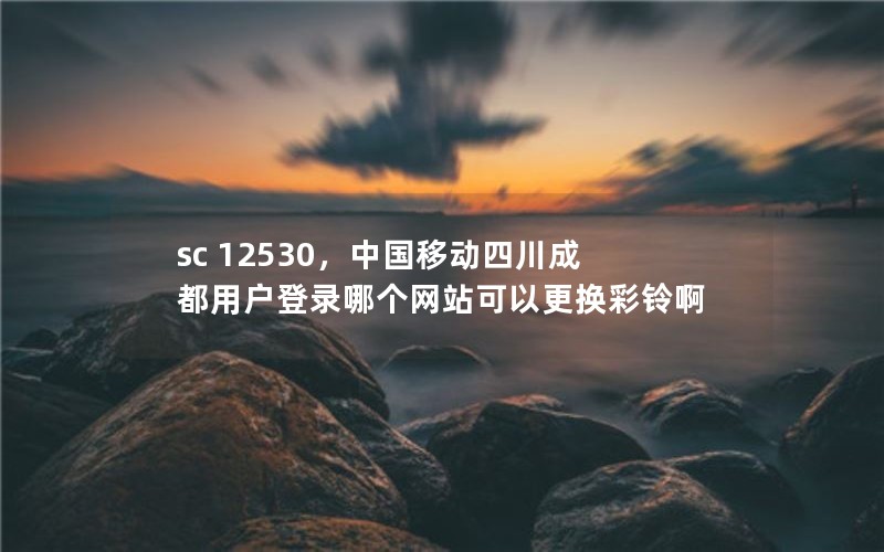 sc 12530，中国移动四川成都用户登录哪个网站可以更换彩铃啊