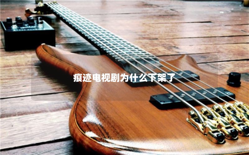 痕迹电视剧为什么下架了 痕迹电视剧为什么下架了