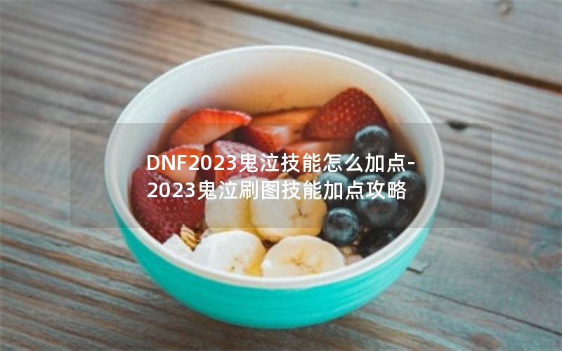 DNF2023鬼泣技能怎么加点-2023鬼泣刷图技能加点攻略 DNF2023鬼泣技能怎么加点-2023鬼泣刷图技能加点攻略